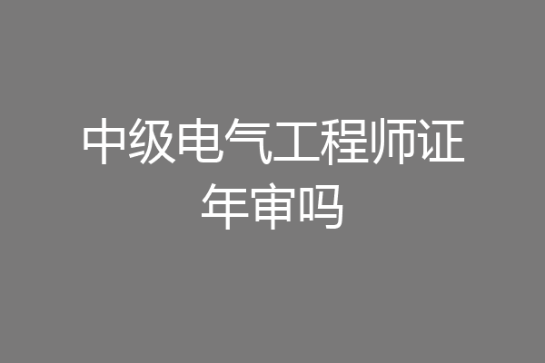 中级电气工程师证年审吗