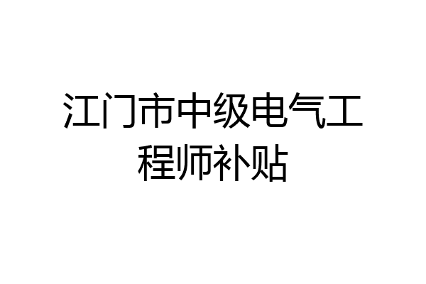 江门市中级电气工程师补贴
