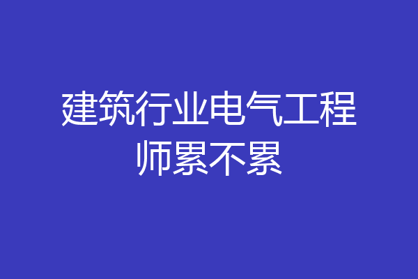 建筑行业电气工程师累不累
