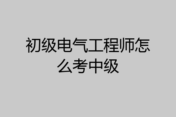 初级电气工程师怎么考中级