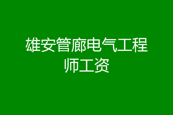 雄安管廊电气工程师工资