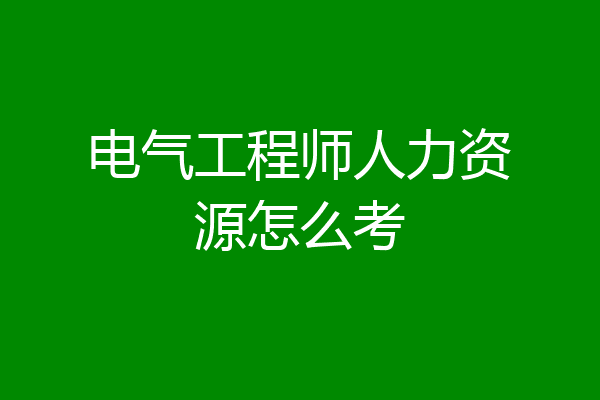 电气工程师人力资源怎么考