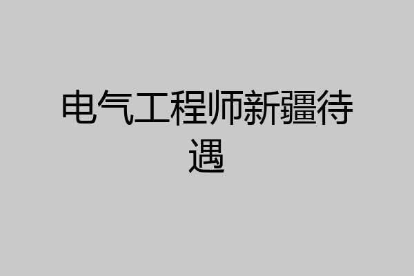 电气工程师新疆待遇