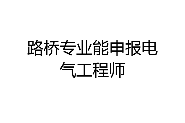 路桥专业能申报电气工程师
