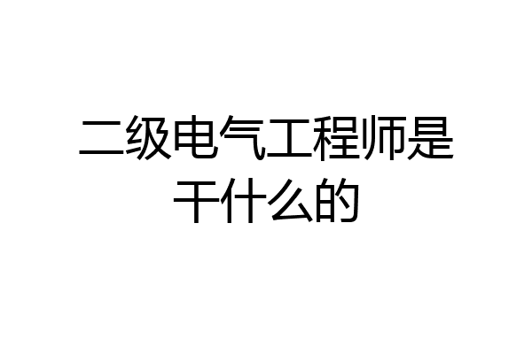 二级电气工程师是干什么的