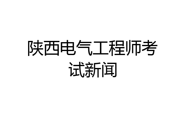 陕西电气工程师考试新闻