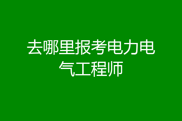去哪里报考电力电气工程师