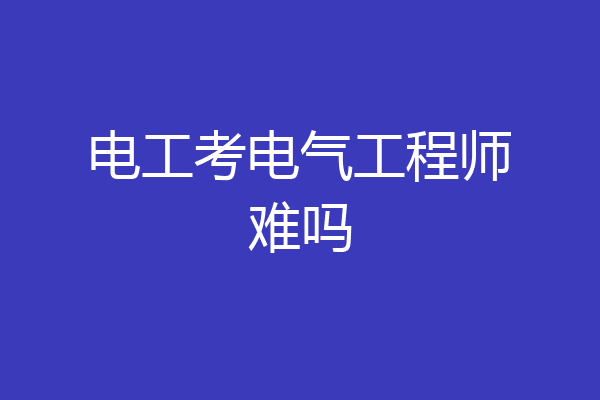 电工考电气工程师难吗