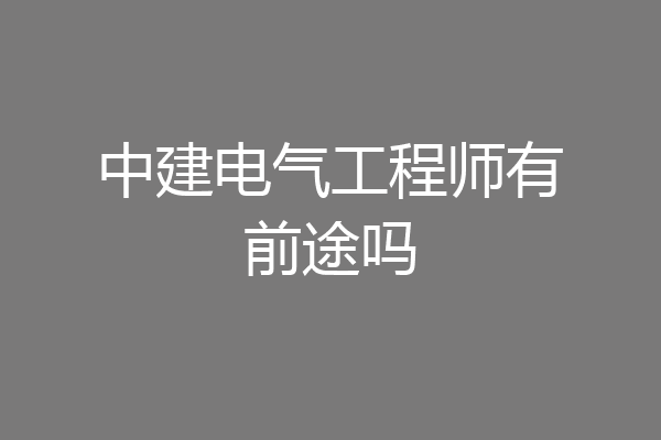 中建电气工程师有前途吗