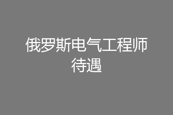 俄罗斯电气工程师待遇