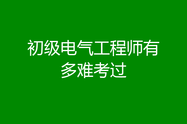 初级电气工程师有多难考过