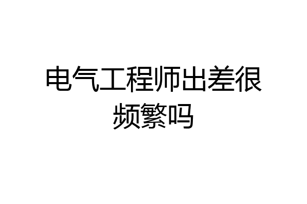 电气工程师出差很频繁吗