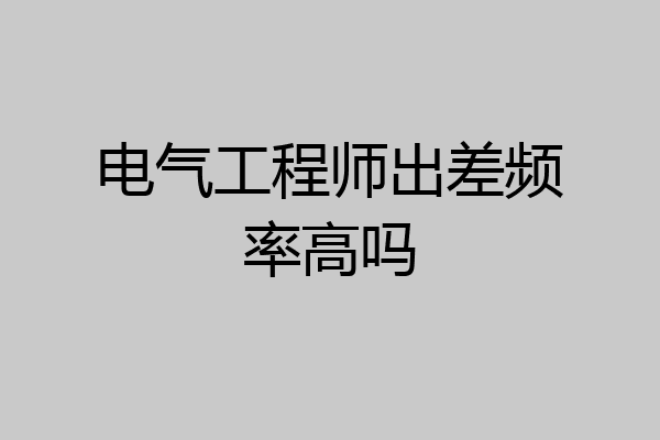 电气工程师出差频率高吗