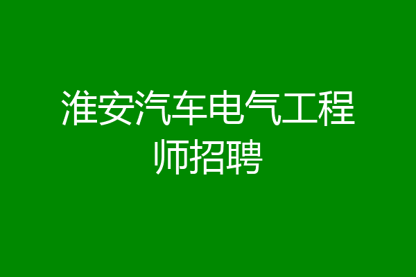 淮安汽车电气工程师招聘