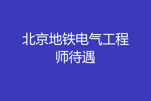 北京地铁电气工程师待遇