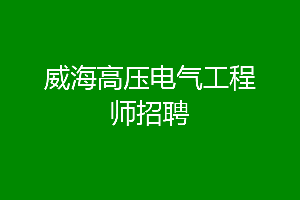 威海高压电气工程师招聘