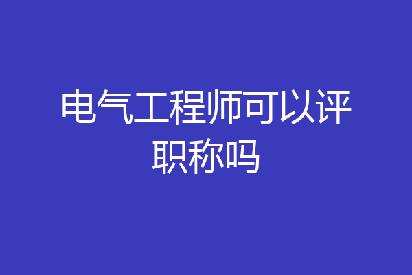 电气工程师可以评职称吗