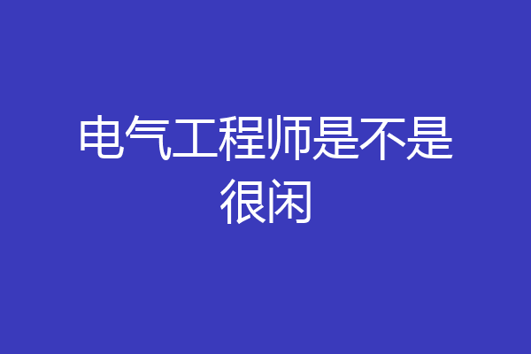 电气工程师是不是很闲