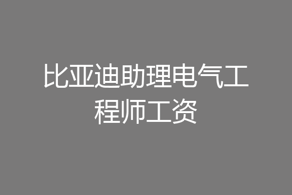 比亚迪助理电气工程师工资