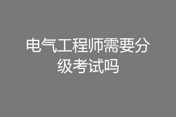 电气工程师需要分级考试吗