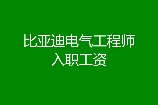 比亚迪电气工程师入职工资