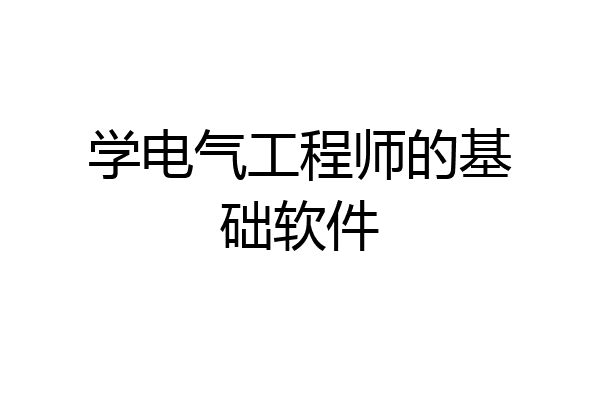 学电气工程师的基础软件