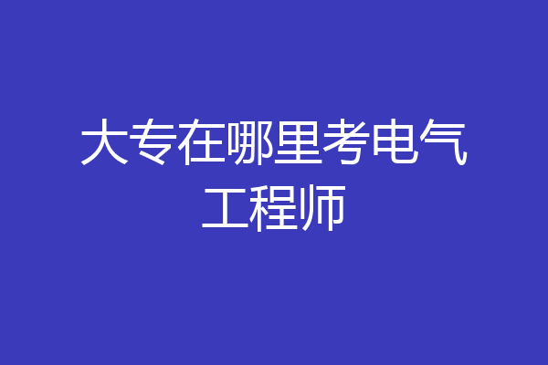 大专在哪里考电气工程师