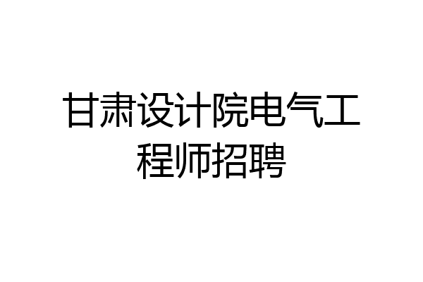 甘肃设计院电气工程师招聘