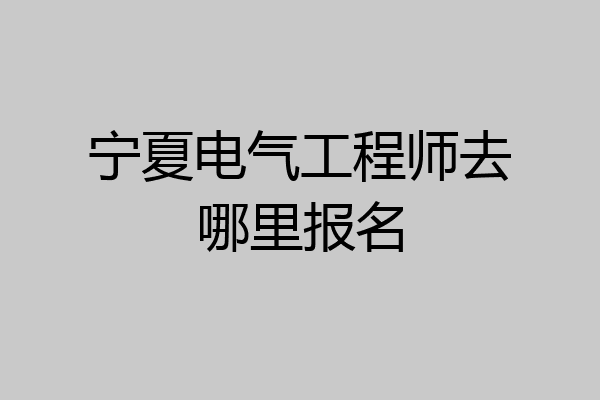 宁夏电气工程师去哪里报名
