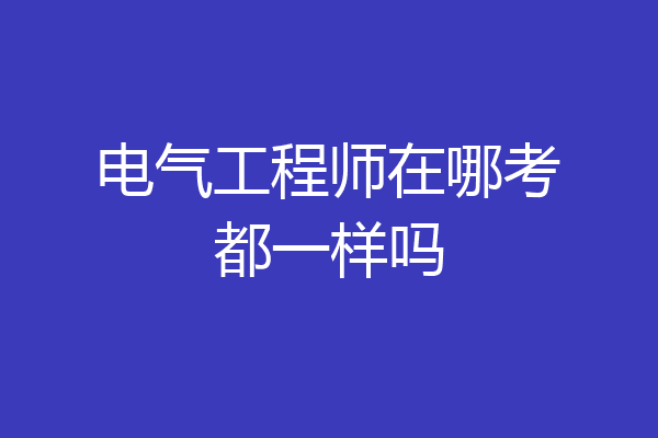 电气工程师在哪考都一样吗