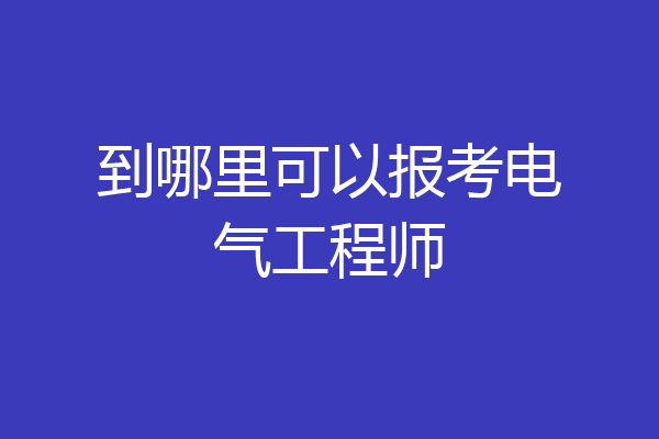 到哪里可以报考电气工程师