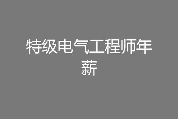 特级电气工程师年薪