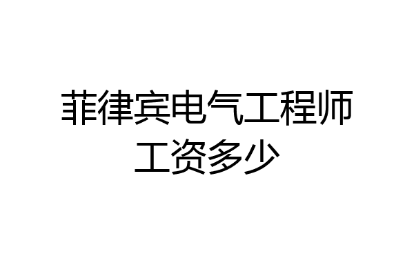 菲律宾电气工程师工资多少