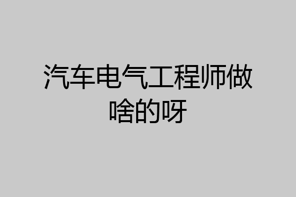 汽车电气工程师做啥的呀