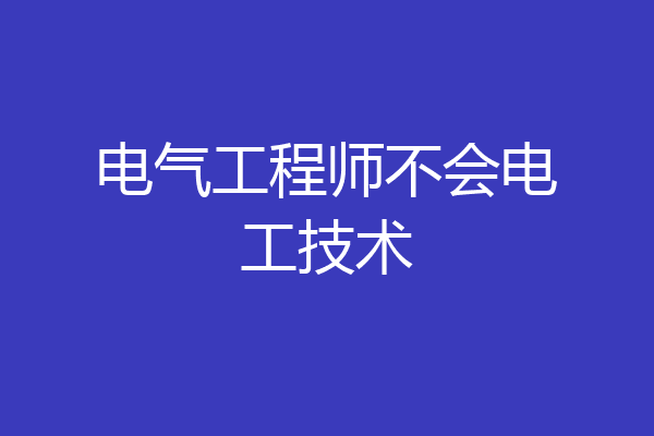 电气工程师不会电工技术