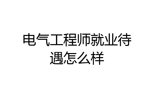 电气工程师就业待遇怎么样