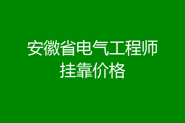 安徽省电气工程师挂靠价格