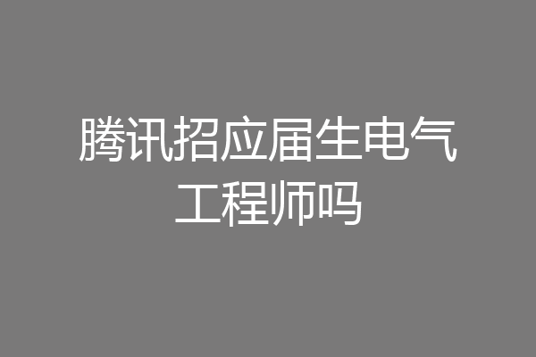 腾讯招应届生电气工程师吗