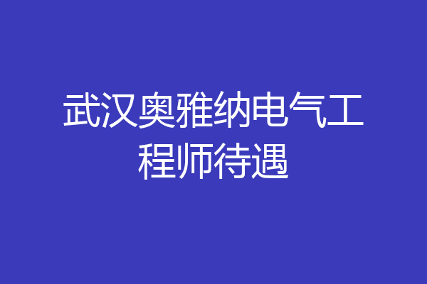 武汉奥雅纳电气工程师待遇