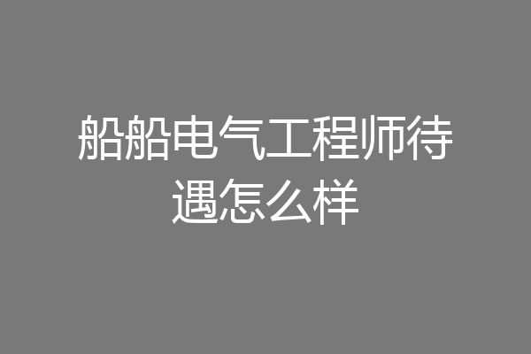 船船电气工程师待遇怎么样
