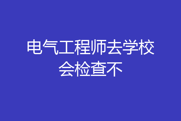 电气工程师去学校会检查不
