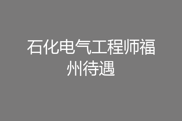 石化电气工程师福州待遇