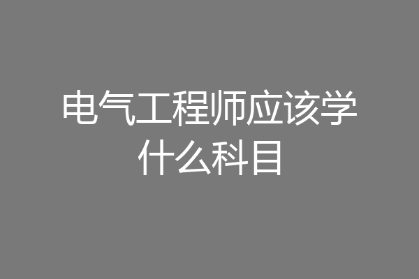 电气工程师应该学什么科目