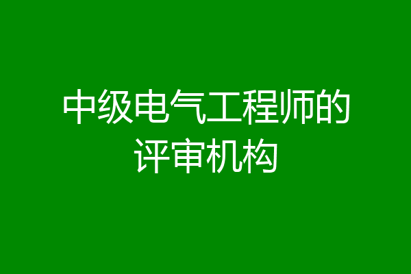 中级电气工程师的评审机构