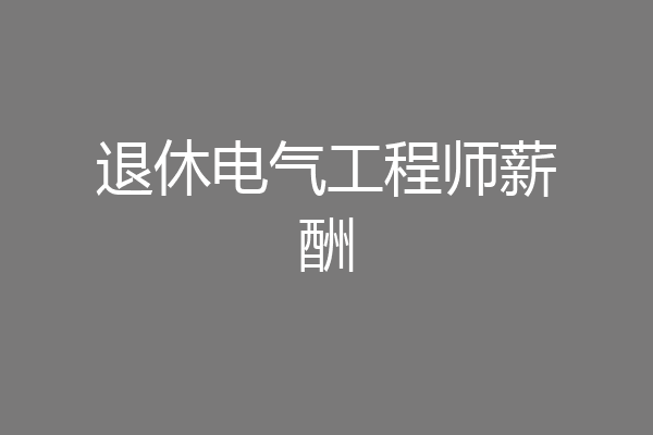 退休电气工程师薪酬