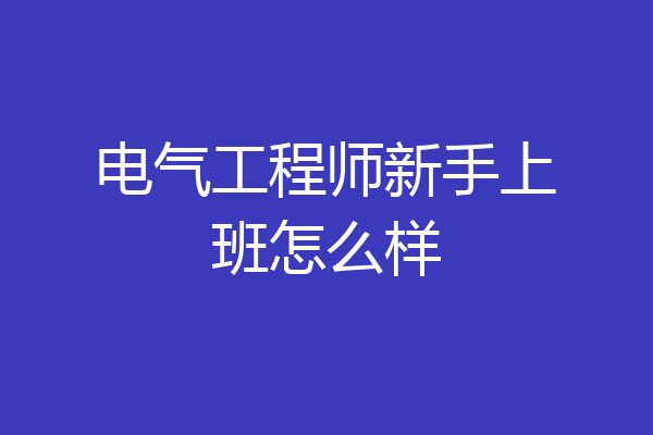 电气工程师新手上班怎么样