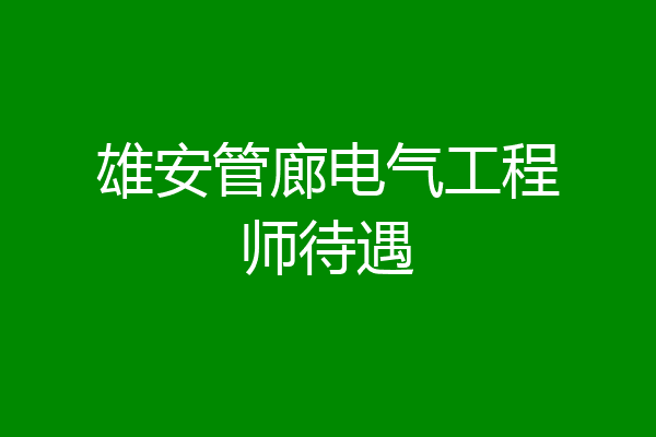 雄安管廊电气工程师待遇