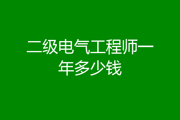 二级电气工程师一年多少钱