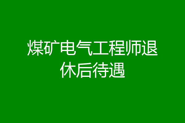 煤矿电气工程师退休后待遇