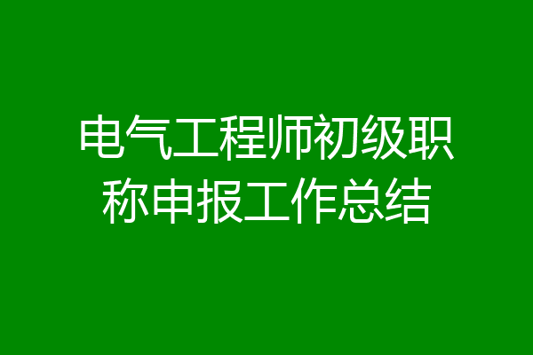 电气工程师初级职称申报工作总结